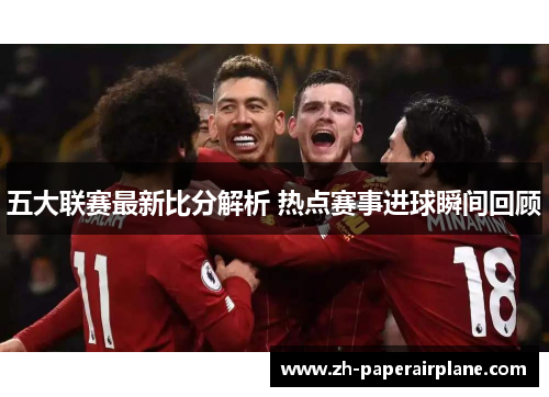 五大联赛最新比分解析 热点赛事进球瞬间回顾