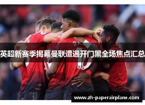英超新赛季揭幕曼联遭遇开门黑全场焦点汇总