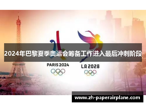 2024年巴黎夏季奥运会筹备工作进入最后冲刺阶段