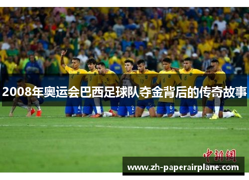 2008年奥运会巴西足球队夺金背后的传奇故事
