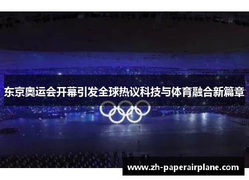 东京奥运会开幕引发全球热议科技与体育融合新篇章